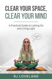 CLEAR YOUR SPACE, CLEAR YOUR MIND: A Practical Guide to Letting Go andLiving Light