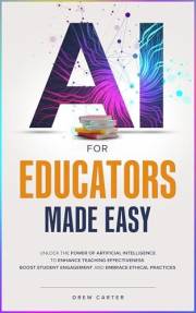 AI for Educators Made Easy: Unlock the Power of Artificial Intelligence to Enhance Teaching Effectiveness, Boost Student Enga