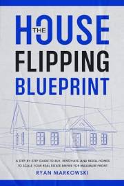 The House Flipping Blueprint: A Step-by-Step Guide to Buy, Renovate, and Resell Homes to Scale Your Real Estate Empire for Ma