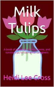 Milk Tulips - A book of personal stories, poems and survival tips for dementia caregivers: A book of personal stories, poems