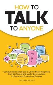 How to Talk to Anyone: Communication Strategies to Unlock Networking Skills, Gain Confidence, and Master Conversations for So