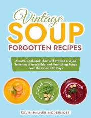 Vintage Soup Forgotten Recipes: A Retro Cookbook That Will Provide a Wide Selection of Irresistible and Nourishing Soups From