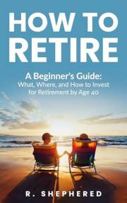 HOW TO RETIRE: A Beginner's Guide : What, Where, And How To Invest For Retirement By Age 40