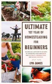 Ultimate 1st Year of Homesteading For Beginners: Become self-sufficient in 365 days by generating your own water and electric