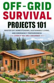 Off-Grid Survival Projects 101: HOW ANYONE CAN MASTER DIY HOMESTEADING, SUSTAINABLE LIVING, AND EMERGENCY PREPAREDNESS, EVEN