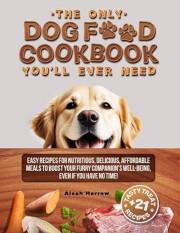 The Only DOG FOOD COOKBOOK You'll Ever Need: Easy Recipes for Nutritious, Delicious, Affordable Meals to Boost Your Furry Com