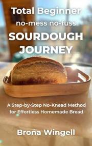 TOTAL BEGINNER no mess, no fuss, SOURDOUGH JOURNEY: A Simple, No-Knead Guide to Homemade Sourdough for Absolute Beginners, wi