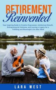Retirement Reinvented: Your Inspiring Guide to Creative Expression, Intellectual Growth, Entrepreneurial Ventures, and Leavin