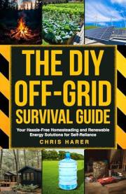The DIY Off-Grid Survival Guide: Your Hassle-Free Homesteading and Renewable Energy Solutions for Self-Reliance