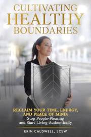Cultivating Healthy Boundaries: Reclaim Your Time, Energy and Peace of Mind: Stop People Pleasing and Start Living Authentica