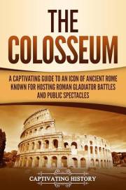 The Colosseum: A Captivating Guide to an Icon of Ancient Rome Known for Hosting Roman Gladiator Battles and Public Spectacles