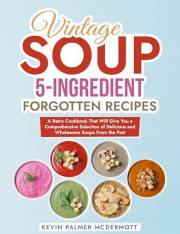 Vintage Soup 5-Ingredient Forgotten Recipes: A Retro Cookbook That Will Give You a Comprehensive Selection of Delicious and W