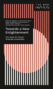 Towards a New Enlightenment – The Case for Future-Oriented Humanities (THE NEW INSTITUTE.Interventions Book 1)