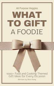 What to Gift a Foodie: 1000+ Food and Cooking Themed Gift Ideas, a Gift Guide for Every Occasion (What to Make Lists Book 5)