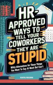 HR Approved Ways to Tell Coworkers They Are Stupid: Witty Alternatives for Those Things You Want To Say At Work But Can't (Fu