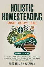 Holistic Homesteading | Mind Body Soil: Transform Your Life with Self-Sufficient Practices in Gardening, Herbal Remedies, Can