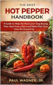 The Brief Hot Pepper Handbook: A Guide to Help the Heat Lover Stop Buying Their Heat from a Store and Make Their Own from the