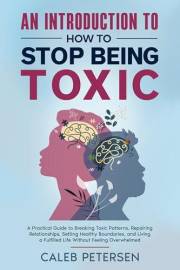 An Introduction to How to Stop Being Toxic: A Practical Guide to Breaking Toxic Patterns, Repairing Relationships, Setting He