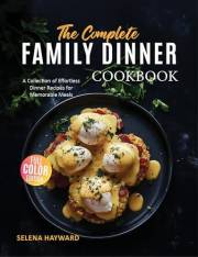 The Complete Family Dinner Cookbook: A Collection of Effortless Dinner Recipes for Memorable Meals