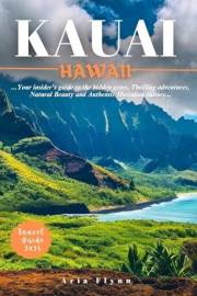 KAUAI HAWAII TRAVEL GUIDE 2025: Your insider's guide to the Hidden gems, Thrilling adventures, Natural beauty and Authentic H