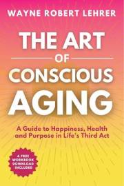 The Art of Conscious Aging: A Gudie to Happiness, Health and Purpose in Life's Third Act