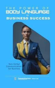 The Power of Body Language in Business Success: Discover the untapped potential of non-verbal communication to transform your