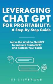 Leveraging ChatGPT for Profitability: A Step-By-Step Guide: Leave the Work to ChatGPT to Improve Productivity and Reclaim You