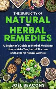 The Simplicity of Natural and Herbal Remedies: A Beginner's Guide to Herbal Medicine: How to Make Teas, Herbal Tinctures and