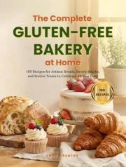 The Complete Gluten-Free Bakery at Home: 100 Recipes for Artisan Breads, Savory Snacks, and Festive Treats to Celebrate All Y