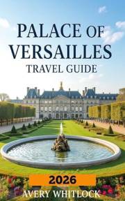 Palace Of Versailles Travel Guide: Versailles Unveiled: Art, Architecture, And Royal Secrets (Global Adventure Book 32)