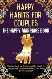 Happy Habits for Couples: The Happy Marriage Book: How to Reduce Relationship Anxiety, Improve Communication, and Save Your M Happy Habits for Couples: The Happy Marriage Book: How to Reduce Relationship Anxiety, Improve Communication, and Save Your M
