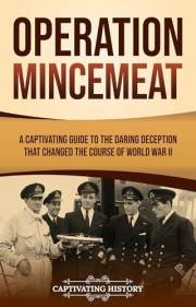 Operation Mincemeat: A Captivating Guide to the Daring Deception That Changed the Course of World War II (The Second World Wa