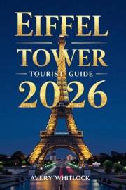 Eiffel Tower Tourist Guide : Discover The Tower’s History, Architecture, And Hidden Gems (Global Adventure Book 33)