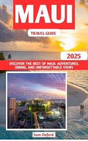 Maui Travel Guide : Discover The Best Of Maui: Adventures, Dining, And Unforgettable Views (Global Adventure Guide Book 17)