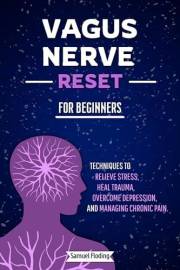 Vagus Nerve Reset For Beginners: Techniques to Relieve Stress, Heal Trauma, Overcome Depression, and Manage Chronic Pain