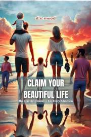 CLAIM YOUR BEAUTIFUL LIFE: The Complete Guide to Kill Every Addiction