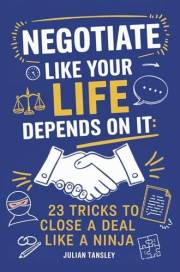 Negotiate Like Your Life Depends On It: 23 Tricks to Close a Deal Like a Ninja (Business Book 1)