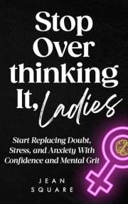 Stop Overthinking It, Ladies: Start Replacing Doubt, Stress, and Anxiety With Confidence and Mental Grit