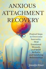 Anxious Attachment Recovery : Practical Steps to Overcome Insecurity, Heal Emotional Wounds, and Build Reliable and Satisfyin