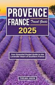 PROVENCE FRANCE TRAVEL GUIDE 2025: Your Essential Pocket Guide to the Lavender Heart of Southern France (My France - Your Fra