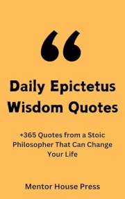 Daily Epictetus Wisdom Quotes: +365 Quotes from a Stoic Philosopher That Can Change Your Life (Scientists, Philosophers & Not
