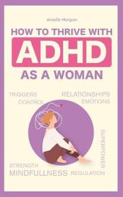 How to Thrive With ADHD as a Woman: Proven Techniques That Will Help You Regulate Your Emotions and Allow You to Maintain Hea