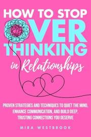 How to Stop Overthinking in Relationships: Proven Strategies and Techniques to Quiet the Mind, Enhance Communication, and Bui