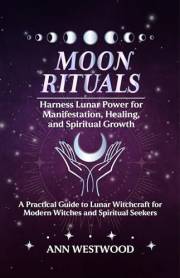 Moon Rituals: Harness Lunar Power for Manifestation, Healing, and Spiritual Growth: A Practical Guide to Lunar Witchcraft for