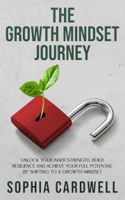 The Growth Mindset Journey: Unlock your inner strength, build resilience and achieve your full potential by shifting to a gro