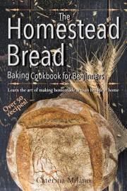 The Homestead Bread Baking Cookbook for Beginners: Learn the art of making homemade artisan breads at home; tips, secrets & 5