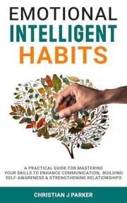 Emotional Intelligent Habits: A Practical Guide for mastering Your Skill to Enhancing communication, building self-awareness