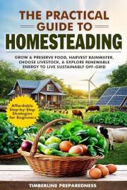 The Practical Guide to Homesteading: Affordable Step-by-Step Strategies for Beginners—Grow & Preserve Food, Harvest Rainwater