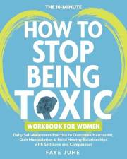 The 10-Minute How to Stop Being Toxic Workbook for Women: Daily Self-Awareness Practice to Overcome Narcissism, Quit Manipula