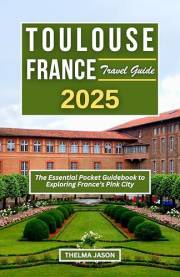 TOULOUSE FRANCE TRAVEL GUIDE 2025: The Essential Pocket Guidebook to Exploring France's Pink City (My France - Your France -